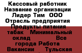 Кассовый работник › Название организации ­ Лидер Тим, ООО › Отрасль предприятия ­ Продукты питания, табак › Минимальный оклад ­ 22 200 - Все города Работа » Вакансии   . Тульская обл.